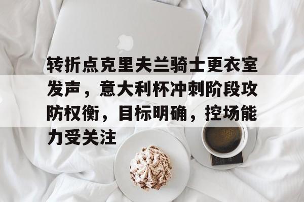AYX SPORTS-关于转折点克里夫兰骑士更衣室发声，意大利杯冲刺阶段攻防权衡，目标明确，控场能力受关注的信息