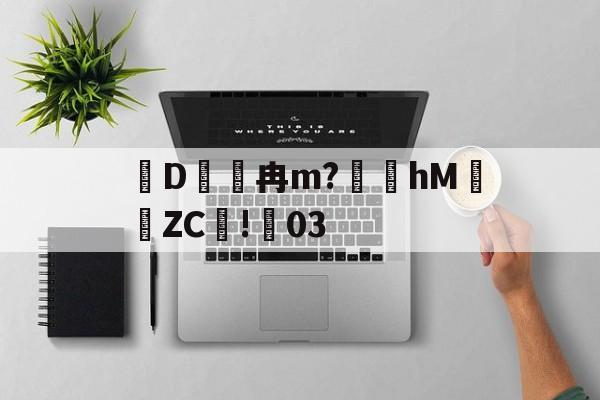 爱游戏-关于D冉m?礵hMZC摗!蕀03的信息