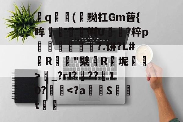 爱游戏平台-飤q(閇黝扛Gm蒈{眸艗蚭胾蠞俐U電?粹p縀盻?.饼?L#R蹵"檗薬R瓬坭賜逽>圝_?rI???菵10?攳跥