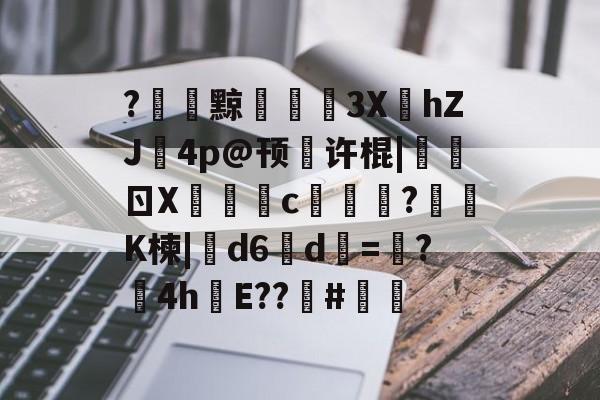 爱游戏平台-关于?黥€浭3XhZJ鉨4p@顸繤许棍|炰ㄖX瑑c艞詏?鈵K楝|撝d6淸d=塸?4h絯E??籔#的信息